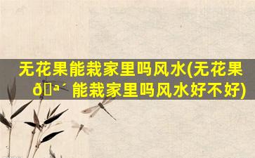 无花果能栽家里吗风水(无花果 🪴 能栽家里吗风水好不好)